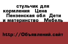 стульчик для кормления › Цена ­ 1 100 - Пензенская обл. Дети и материнство » Мебель   